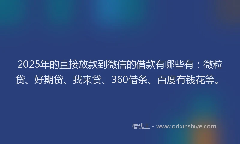 2025年的直接放款到微信的借款有哪些有：微粒贷、好期贷、我来贷、360借条、百度有钱花等。