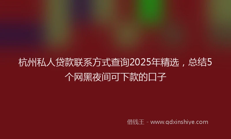 杭州私人贷款联系方式查询2025年精选，总结5个网黑夜间可下款的口子