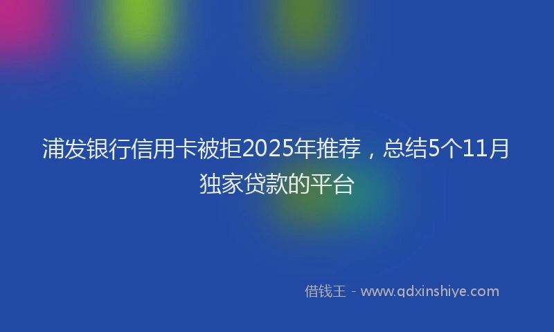 浦发银行信用卡被拒2025年推荐，总结5个11月独家贷款的平台