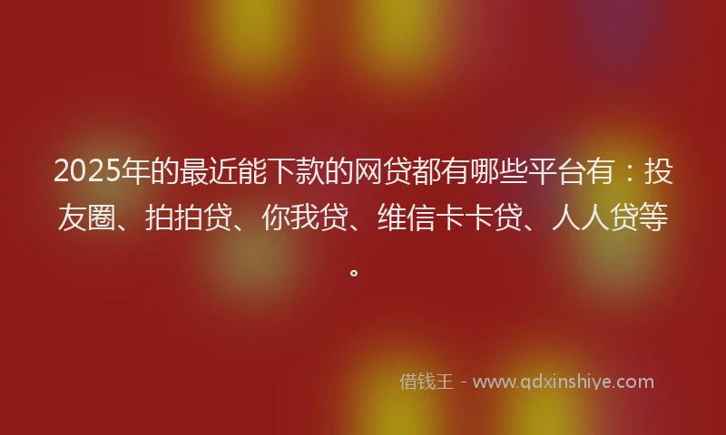 2025年的最近能下款的网贷都有哪些平台有：投友圈、拍拍贷、你我贷、维信卡卡贷、人人贷等。