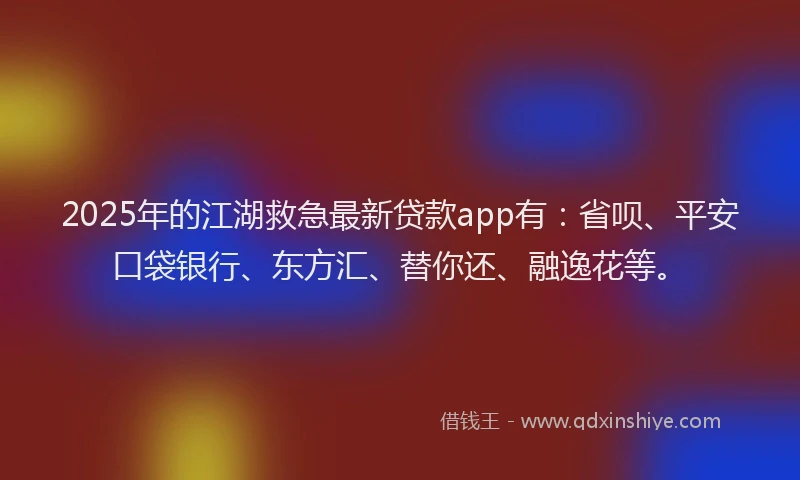 2025年的江湖救急最新贷款app有：省呗、平安口袋银行、东方汇、替你还、融逸花等。
