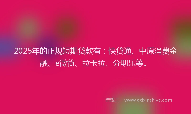 2025年的正规短期贷款有：快贷通、中原消费金融、e微贷、拉卡拉、分期乐等。