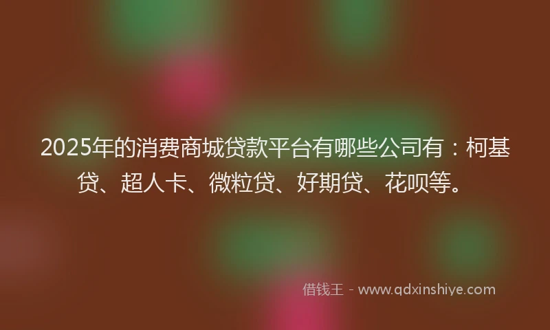 2025年的消费商城贷款平台有哪些公司有：柯基贷、超人卡、微粒贷、好期贷、花呗等。