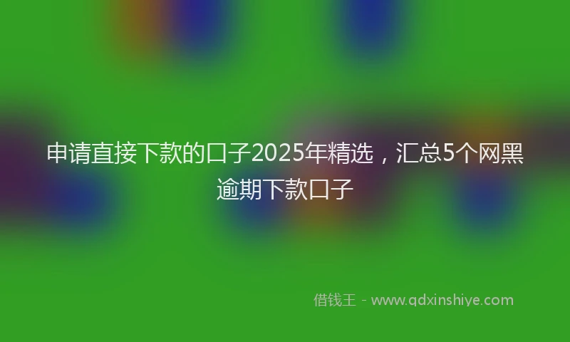 申请直接下款的口子2025年精选，汇总5个网黑逾期下款口子