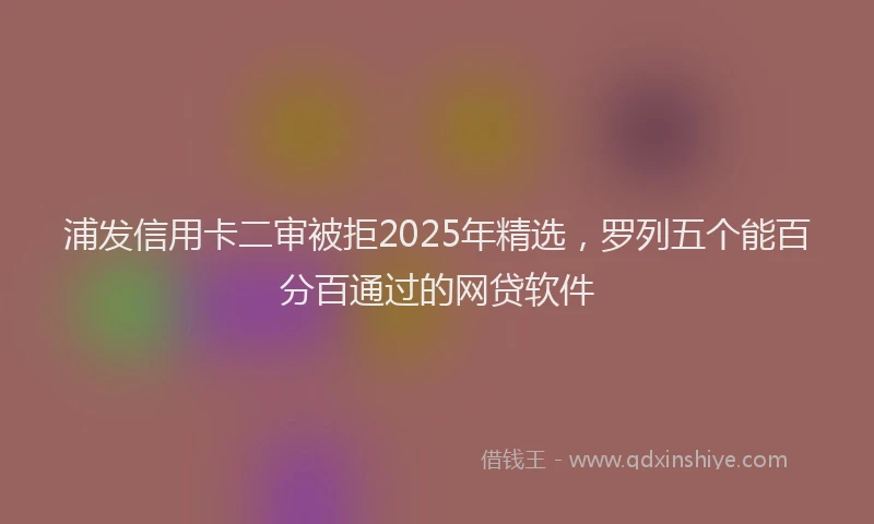浦发信用卡二审被拒2025年精选，罗列五个能百分百通过的网贷软件