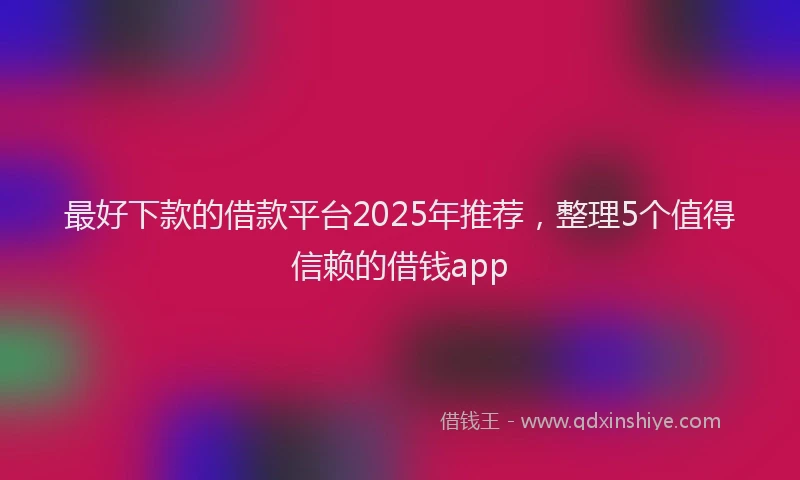 最好下款的借款平台2025年推荐，整理5个值得信赖的借钱app