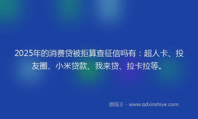 2025年的消费贷被拒算查征信吗有：超人卡、投友圈、小米贷款、我来贷、拉卡拉等。