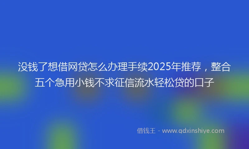 没钱了想借网贷怎么办理手续2025年推荐，整合五个急用小钱不求征信流水轻松贷的口子