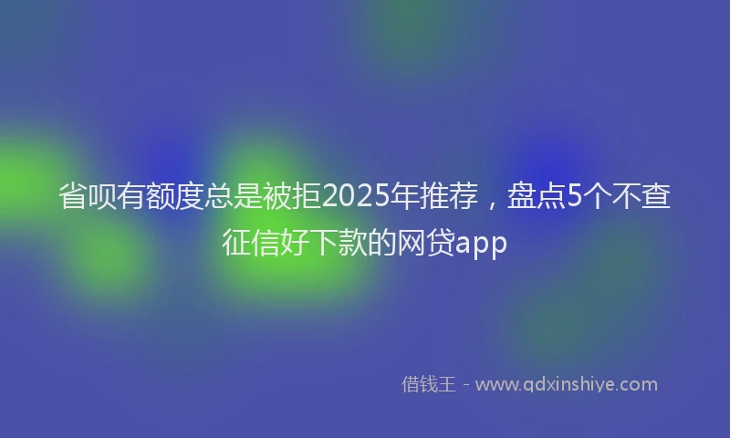 省呗有额度总是被拒2025年推荐，盘点5个不查征信好下款的网贷app