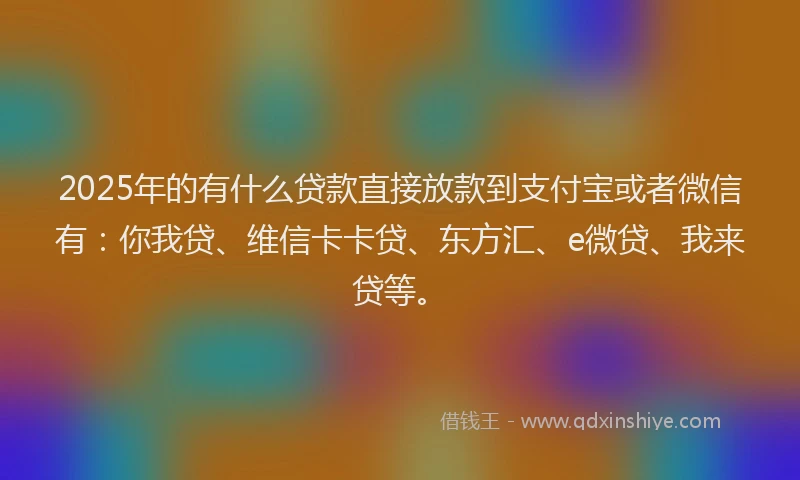 2025年的有什么贷款直接放款到支付宝或者微信有：你我贷、维信卡卡贷、东方汇、e微贷、我来贷等。
