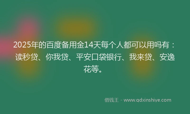 2025年的百度备用金14天每个人都可以用吗有：读秒贷、你我贷、平安口袋银行、我来贷、安逸花等。