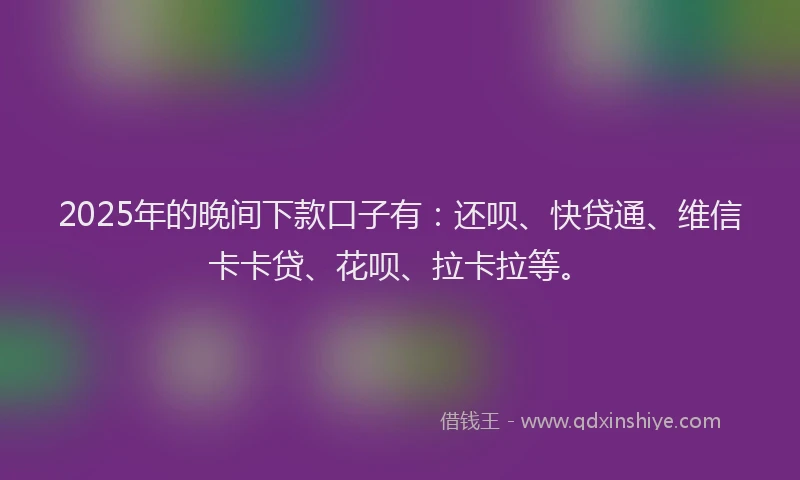 2025年的晚间下款口子有：还呗、快贷通、维信卡卡贷、花呗、拉卡拉等。