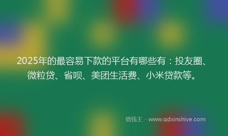 2025年的最容易下款的平台有哪些有：投友圈、微粒贷、省呗、美团生活费、小米贷款等。