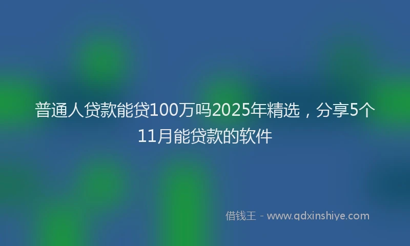 普通人贷款能贷100万吗2025年精选，分享5个11月能贷款的软件