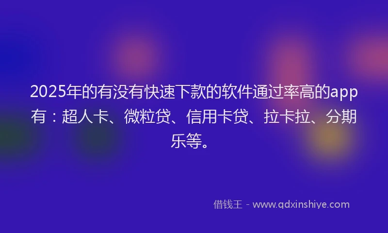 2025年的有没有快速下款的软件通过率高的app有：超人卡、微粒贷、信用卡贷、拉卡拉、分期乐等。