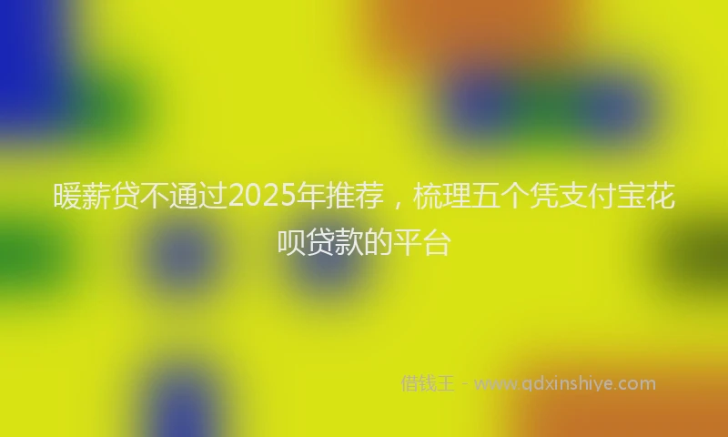 暖薪贷不通过2025年推荐，梳理五个凭支付宝花呗贷款的平台