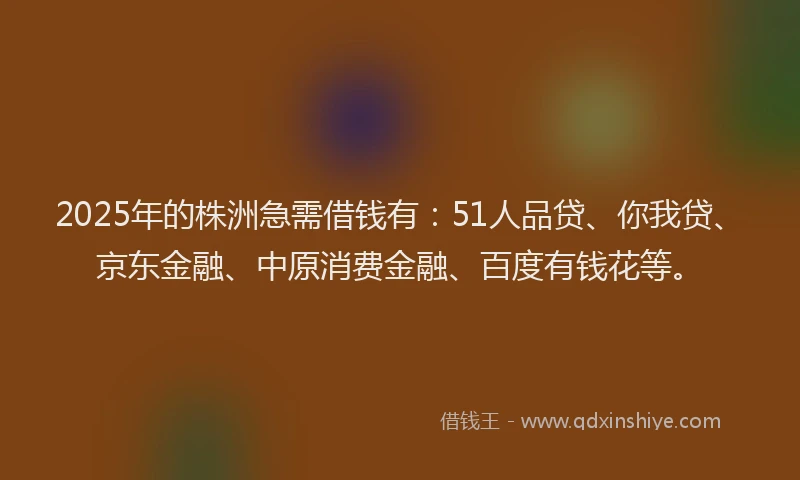 2025年的株洲急需借钱有：51人品贷、你我贷、京东金融、中原消费金融、百度有钱花等。