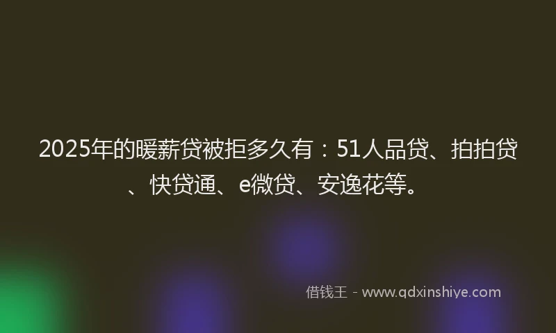 2025年的暖薪贷被拒多久有：51人品贷、拍拍贷、快贷通、e微贷、安逸花等。