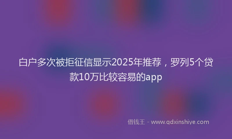 白户多次被拒征信显示2025年推荐，罗列5个贷款10万比较容易的app