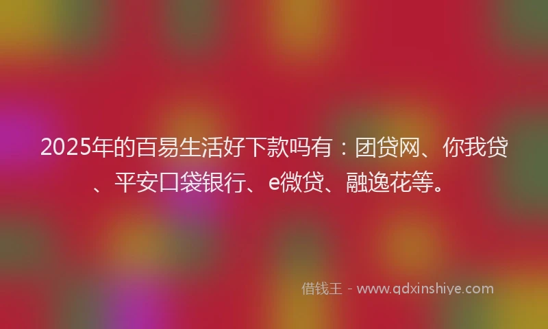 2025年的百易生活好下款吗有：团贷网、你我贷、平安口袋银行、e微贷、融逸花等。