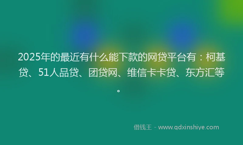 2025年的最近有什么能下款的网贷平台有：柯基贷、51人品贷、团贷网、维信卡卡贷、东方汇等。