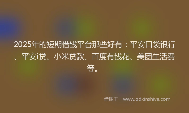 2025年的短期借钱平台那些好有：平安口袋银行、平安i贷、小米贷款、百度有钱花、美团生活费等。
