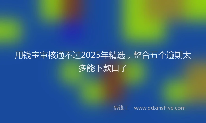 用钱宝审核通不过2025年精选，整合五个逾期太多能下款口子