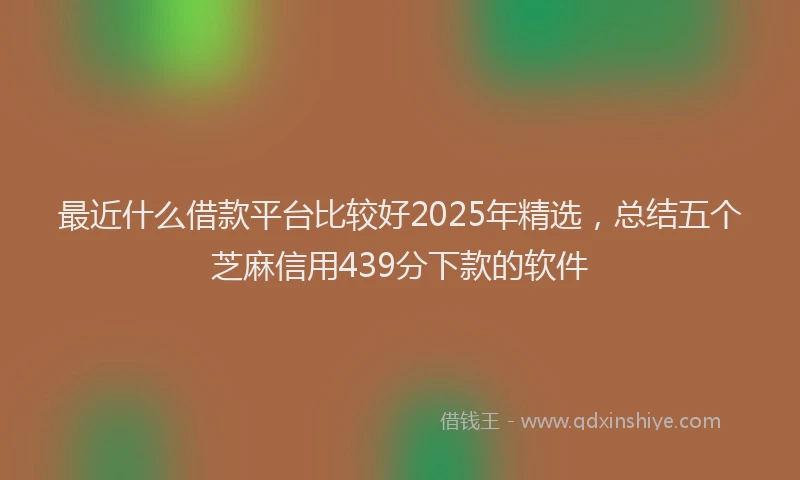 最近什么借款平台比较好2025年精选，总结五个芝麻信用439分下款的软件