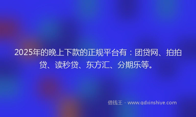 2025年的晚上下款的正规平台有：团贷网、拍拍贷、读秒贷、东方汇、分期乐等。