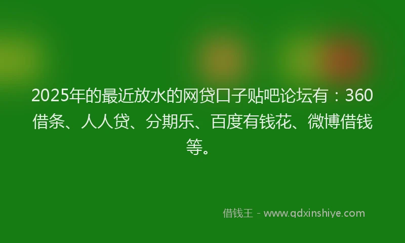 2025年的最近放水的网贷口子贴吧论坛有：360借条、人人贷、分期乐、百度有钱花、微博借钱等。