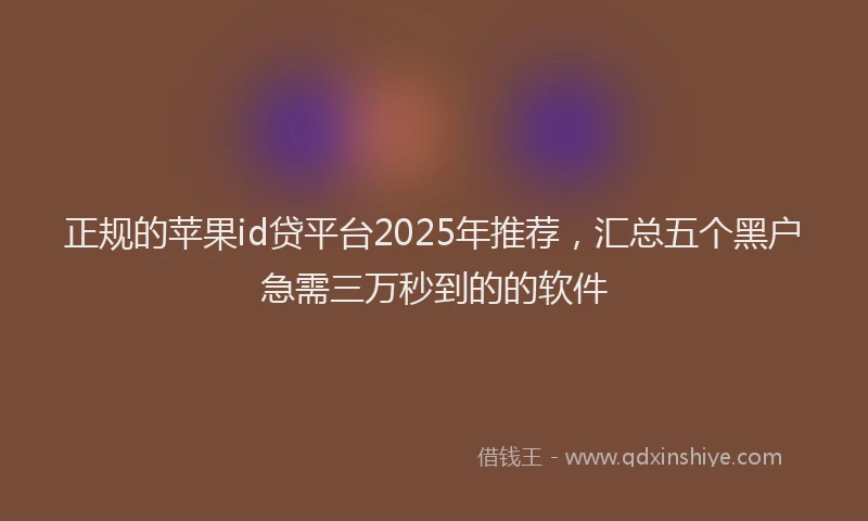 正规的苹果id贷平台2025年推荐，汇总五个黑户急需三万秒到的的软件