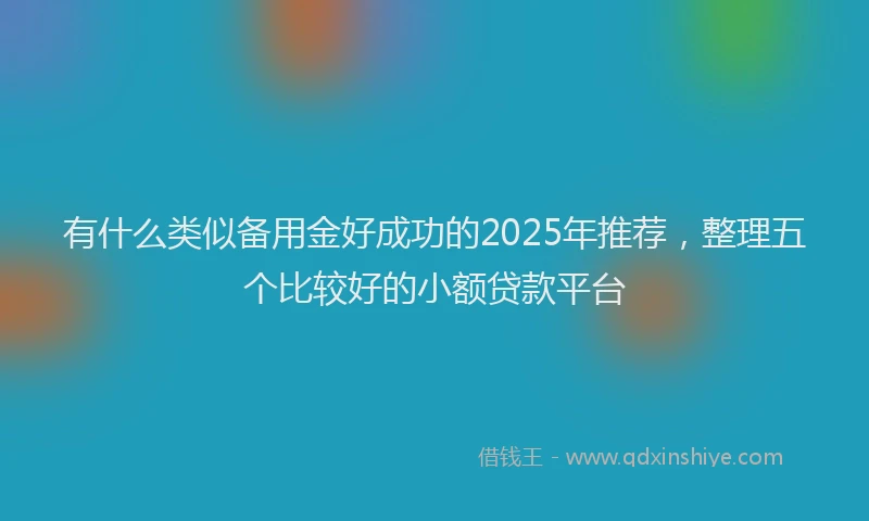 有什么类似备用金好成功的2025年推荐，整理五个比较好的小额贷款平台