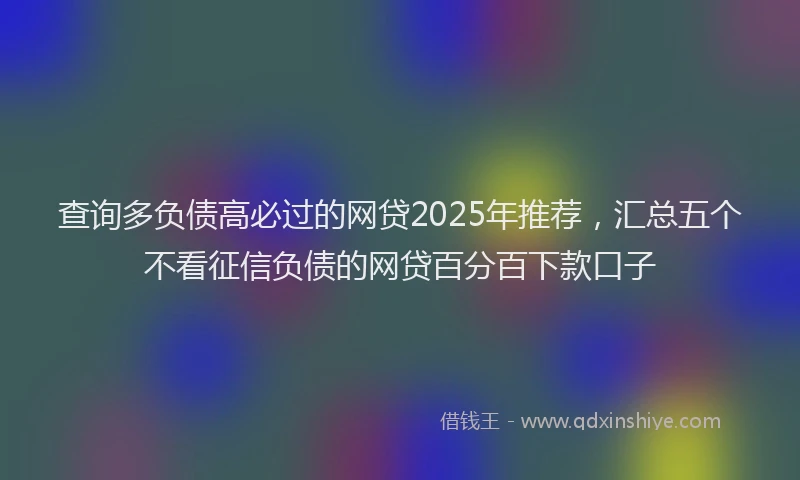 查询多负债高必过的网贷2025年推荐，汇总五个不看征信负债的网贷百分百下款口子