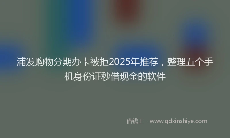 浦发购物分期办卡被拒2025年推荐，整理五个手机身份证秒借现金的软件