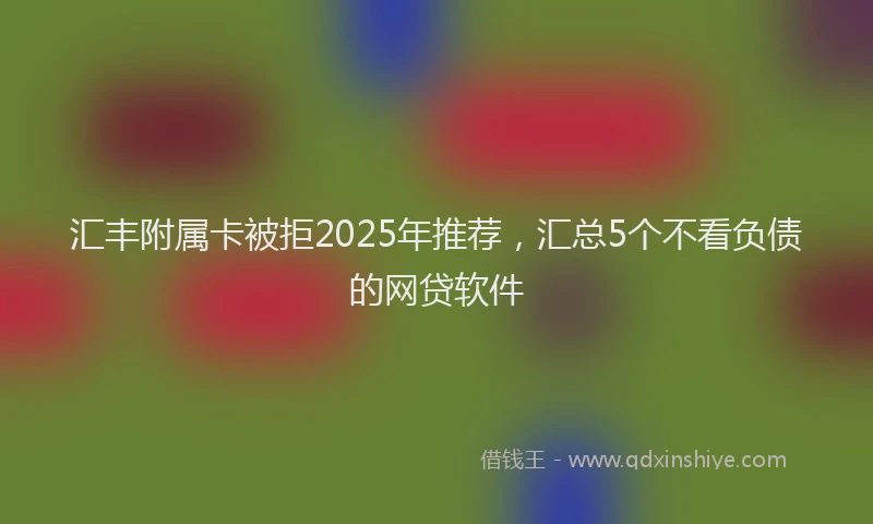 汇丰附属卡被拒2025年推荐，汇总5个不看负债的网贷软件