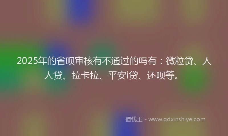 2025年的省呗审核有不通过的吗有：微粒贷、人人贷、拉卡拉、平安i贷、还呗等。