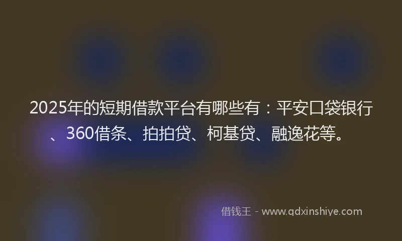 2025年的短期借款平台有哪些有：平安口袋银行、360借条、拍拍贷、柯基贷、融逸花等。