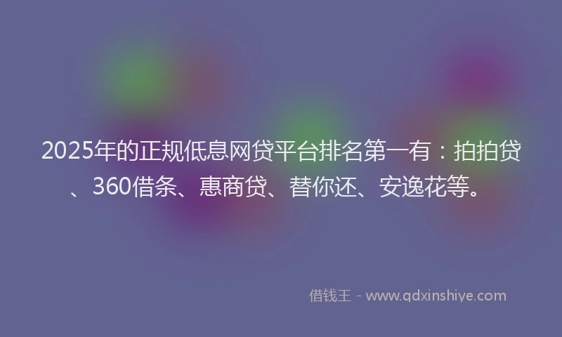 2025年的正规低息网贷平台排名第一有：拍拍贷、360借条、惠商贷、替你还、安逸花等。