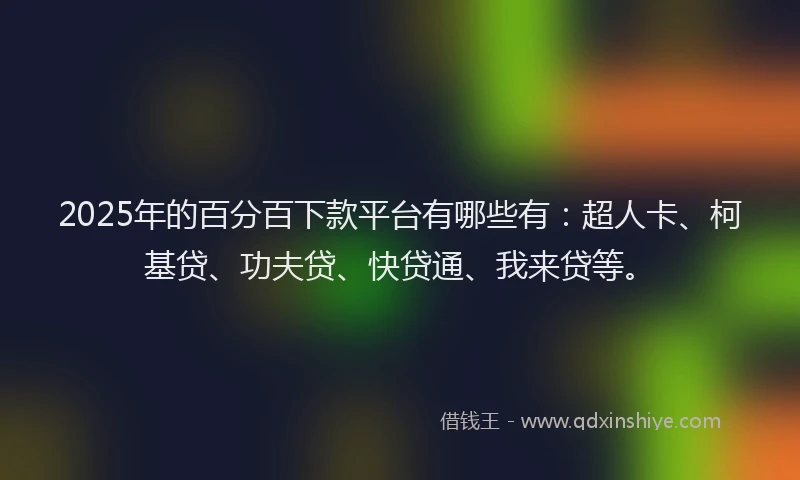 2025年的百分百下款平台有哪些有：超人卡、柯基贷、功夫贷、快贷通、我来贷等。