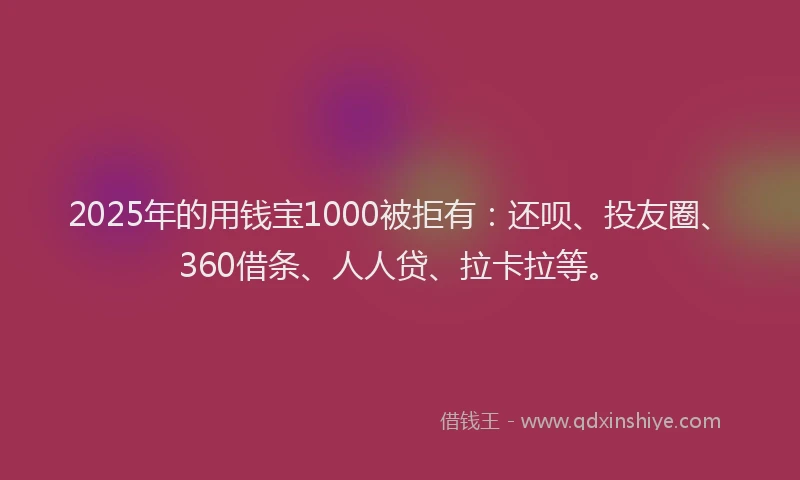 2025年的用钱宝1000被拒有：还呗、投友圈、360借条、人人贷、拉卡拉等。