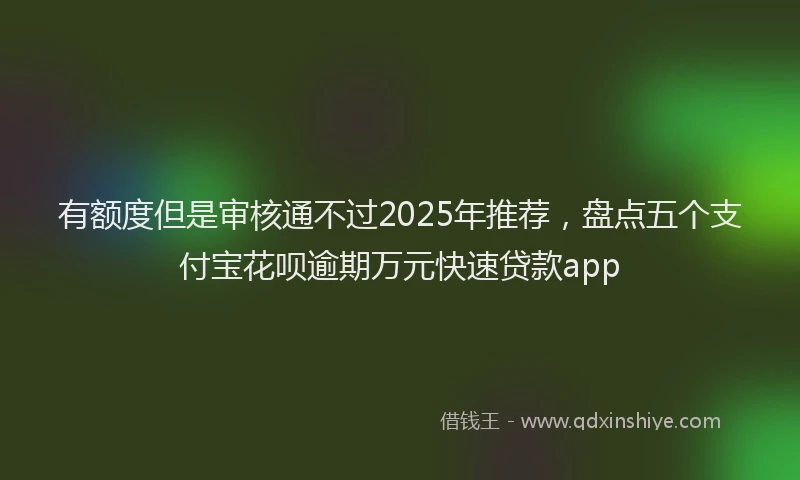 有额度但是审核通不过2025年推荐，盘点五个支付宝花呗逾期万元快速贷款app