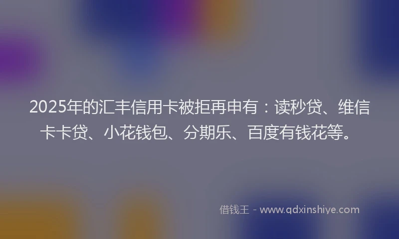 2025年的汇丰信用卡被拒再申有：读秒贷、维信卡卡贷、小花钱包、分期乐、百度有钱花等。