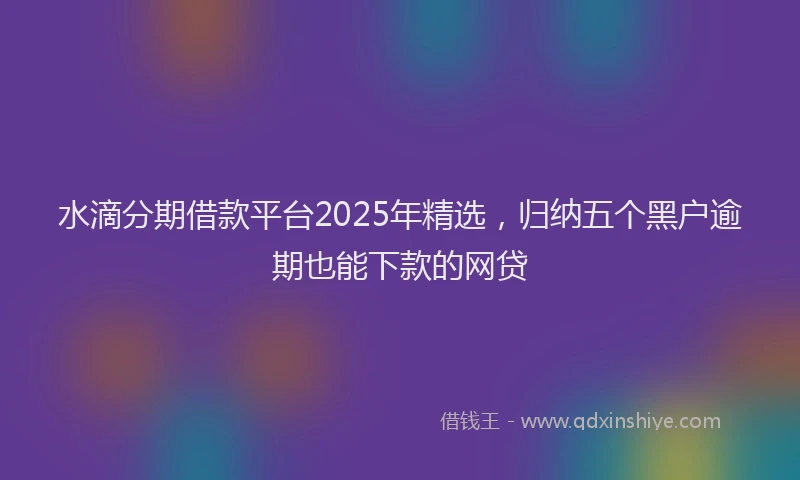 水滴分期借款平台2025年精选，归纳五个黑户逾期也能下款的网贷