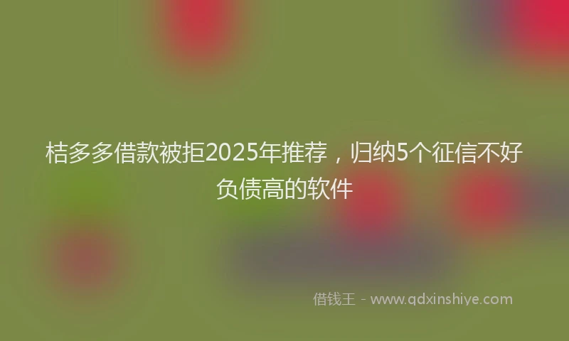 桔多多借款被拒2025年推荐，归纳5个征信不好负债高的软件