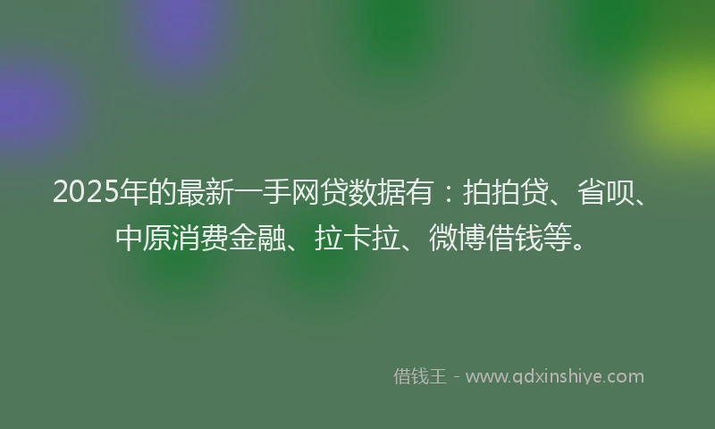 2025年的最新一手网贷数据有：拍拍贷、省呗、中原消费金融、拉卡拉、微博借钱等。