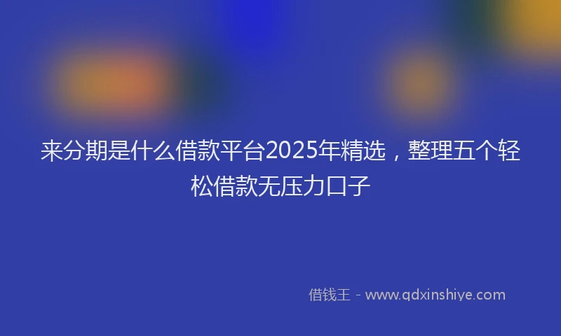 来分期是什么借款平台2025年精选，整理五个轻松借款无压力口子