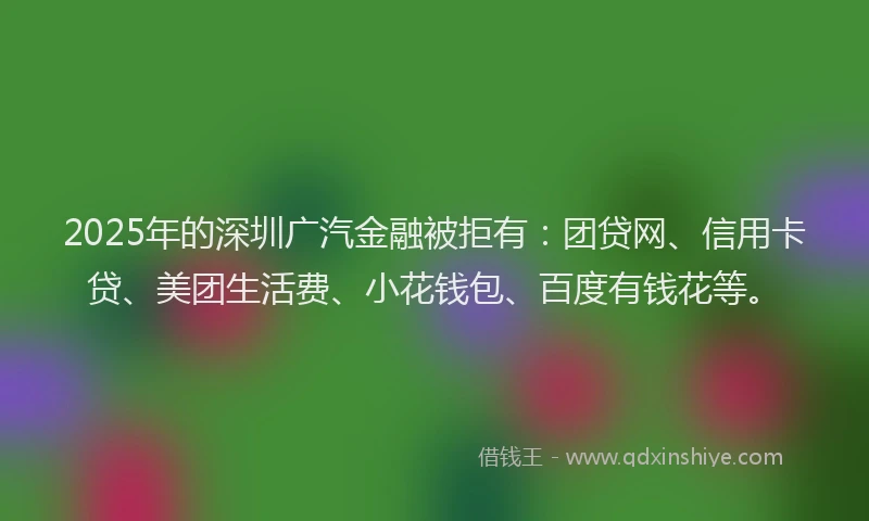 2025年的深圳广汽金融被拒有：团贷网、信用卡贷、美团生活费、小花钱包、百度有钱花等。
