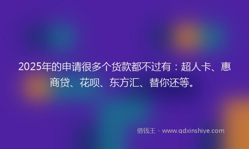 2025年的申请很多个货款都不过有：超人卡、惠商贷、花呗、东方汇、替你还等。