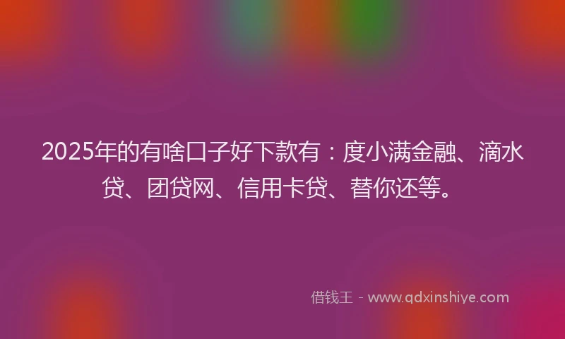 2025年的有啥口子好下款有：度小满金融、滴水贷、团贷网、信用卡贷、替你还等。