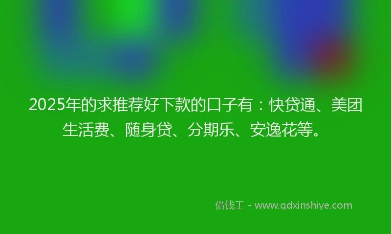 2025年的求推荐好下款的口子有：快贷通、美团生活费、随身贷、分期乐、安逸花等。